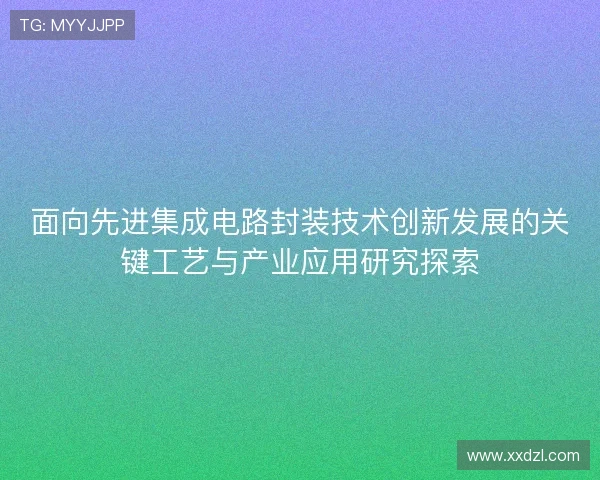 面向先进集成电路封装技术创新发展的关键工艺与产业应用研究探索 面向先进集成电路封装技术创新发展的关键工艺与产业应用研究探索